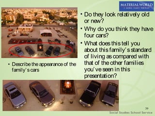 • Do they look relatively old
                                   or new?
                                 • Why do you think they have
                                   four cars?
                                 • What does this tell you
                                   about this family’ s standard
                                   of living as compared with
• Describe the appearance of the   that of the other families
  family’ s cars                   you’ ve seen in this
                                   presentation?




                                                            39
 