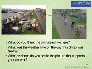 • What do you think the climate is like here?
• What was the weather like on the day this photo was
  taken?
• What evidence do you see in the picture that supports
  your answer?
                                                          46
 