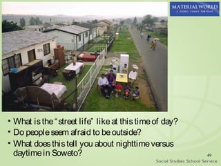 • What is the “ street life” like at this time of day?
• Do people seem afraid to be outside?
• What does this tell you about nighttime versus
  daytime in Soweto?                                     49
 