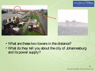 • What are these two towers in the distance?
• What do they tell you about the city of Johannesburg
  and its power supply?


                                                         52
 