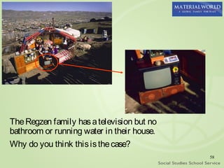 The Regzen family has a television but no
bathroom or running water in their house.
Why do you think this is the case?
                                            58
 