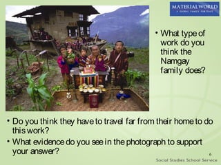 • What type of
                                             work do you
                                             think the
                                             Namgay
                                             family does?




• Do you think they have to travel far from their home to do
  this work?
• What evidence do you see in the photograph to support
  your answer?                                             6
 
