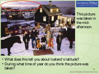 This picture
                                               was taken in
                                               the mid-
                                               afternoon.




• What does this tell you about Iceland’ s latitude?
• During what time of year do you think the picture was
  taken?                                                  74
 