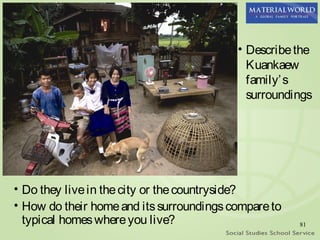 • Describe the
                                            Kuankaew
                                            family’ s
                                            surroundings




• Do they live in the city or the countryside?
• How do their home and its surroundings compare to
  typical homes where you live?                       81
 