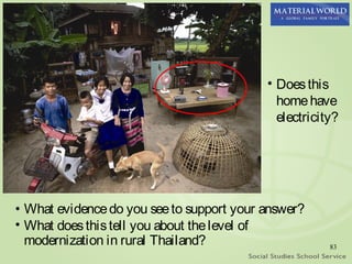 • Does this
                                             home have
                                             electricity?




• What evidence do you see to support your answer?
• What does this tell you about the level of
  modernization in rural Thailand?                     83
 
