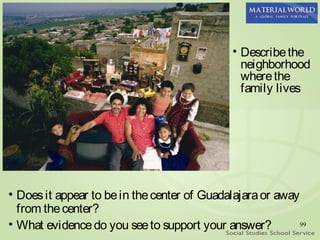 • Describe the
                                                neighborhood
                                                where the
                                                family lives




• Does it appear to be in the center of Guadalajara or away
  from the center?
• What evidence do you see to support your answer?          99
 