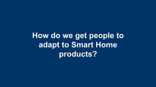 2
How do we get people to
adapt to Smart Home
products?
 