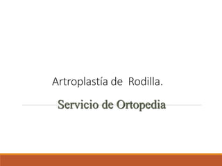 Artroplastía de Rodilla.
Servicio de Ortopedia
 