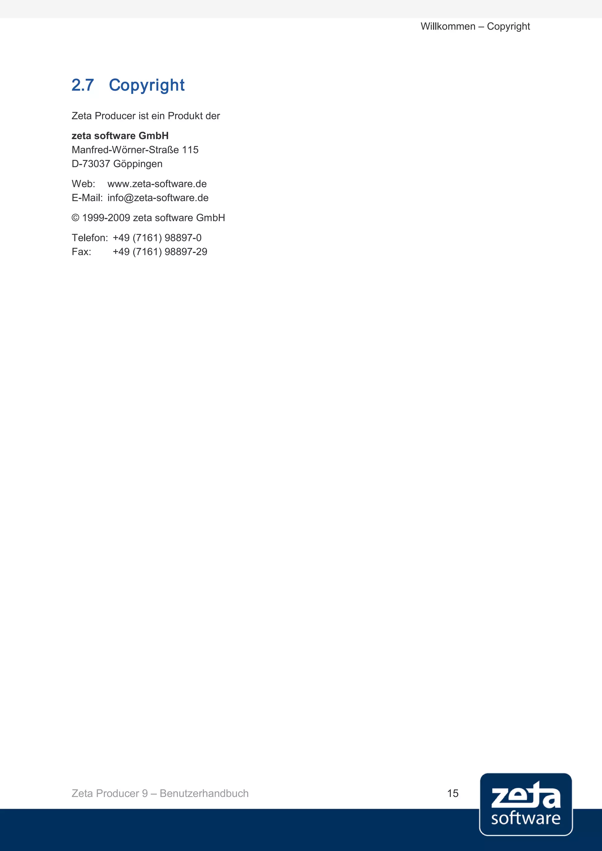 Willkommen – Copyright




2.7 Copyright
Zeta Producer ist ein Produkt der
zeta software GmbH
Manfred-Wörner-Straße 115
D-73037 Göppingen
Web: www.zeta-software.de
E-Mail: info@zeta-software.de
© 1999-2009 zeta software GmbH
Telefon: +49 (7161) 98897-0
Fax:     +49 (7161) 98897-29




Zeta Producer 9 – Benutzerhandbuch        15
 