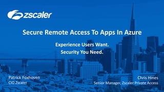 ©2017 Zscaler, Inc. All rights reserved.0
Secure Remote Access To Apps In Azure
Patrick Foxhoven
CIO Zscaler
Experience Users Want.
Security You Need.
Chris Hines
Senior Manager, Zscaler Private Access
 