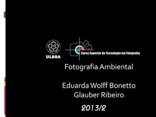 Fotografia Ambiental
EduardaWolff Bonetto
Glauber Ribeiro
 