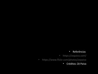 • Referências
• https://zepaiva.com/
• https://www.flickr.com/photos/zepaiva
• Créditos: Zé Paiva
 