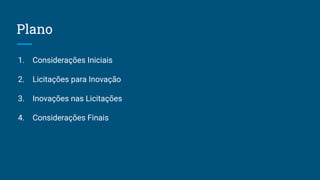 Plano
1. Considerações Iniciais
2. Licitações para Inovação
3. Inovações nas Licitações
4. Considerações Finais
 