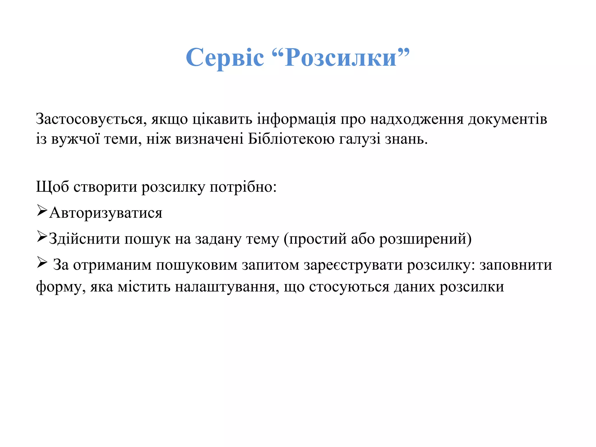 Сервіс “Розсилки”
Застосовується, якщо цікавить інформація про надходження документів
із вужчої теми, ніж визначені Бібліотекою галузі знань.
Щоб створити розсилку потрібно:
Авторизуватися
Здійснити пошук на задану тему (простий або розширений)
 За отриманим пошуковим запитом зареєструвати розсилку: заповнити
форму, яка містить налаштування, що стосуються даних розсилки
 