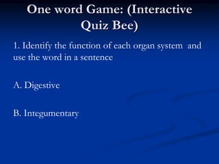 One word Game: (Interactive
Quiz Bee)
1. Identify the function of each organ system and
use the word in a sentence
A. Digestive
B. Integumentary
 