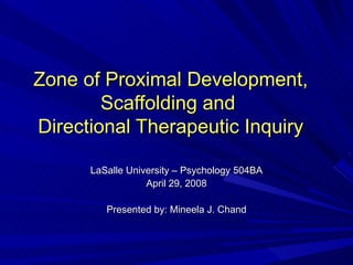 Zone of Proximal Development,
        Scaffolding and
Directional Therapeutic Inquiry

      LaSalle University – Psychology 504BA
                  April 29, 2008

         Presented by: Mineela J. Chand
 