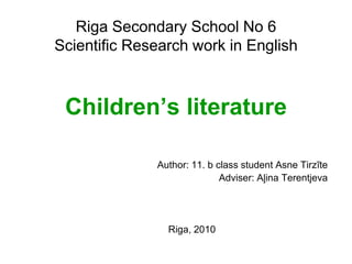 Riga Secondary School No 6
Scientific Research work in English



 Children’s literature

              Author: 11. b class student Asne Tirzīte
                             Adviser: Aļina Terentjeva




                Riga, 2010
 