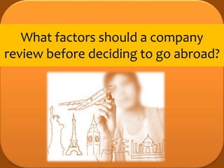 What factors should a company
review before deciding to go abroad?
 