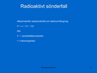 ZPE-plasmamodellen 24
Radioaktivt sönderfall
Alfasönderfall, betasönderfall och elektroninfångning
λ* ~ c ~ 1/τ ~ 1/U
Där
λ* = sönderfallskonstanten
τ = halveringstiden
 