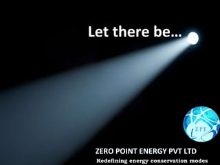 Let there be…
ZERO POINT ENERGY PVT LTD
Redefining energy conservation modes
 