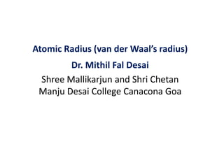 Atomic Radius (van der Waal’s radius)
Dr. Mithil Fal Desai
Shree Mallikarjun and Shri Chetan
Manju Desai College Canacona Goa
 