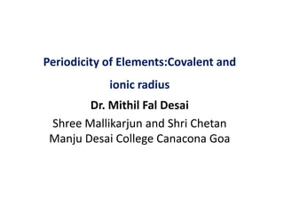 Periodicity of Elements:Covalent and
ionic radius
Dr. Mithil Fal Desai
Shree Mallikarjun and Shri Chetan
Manju Desai College Canacona Goa
 