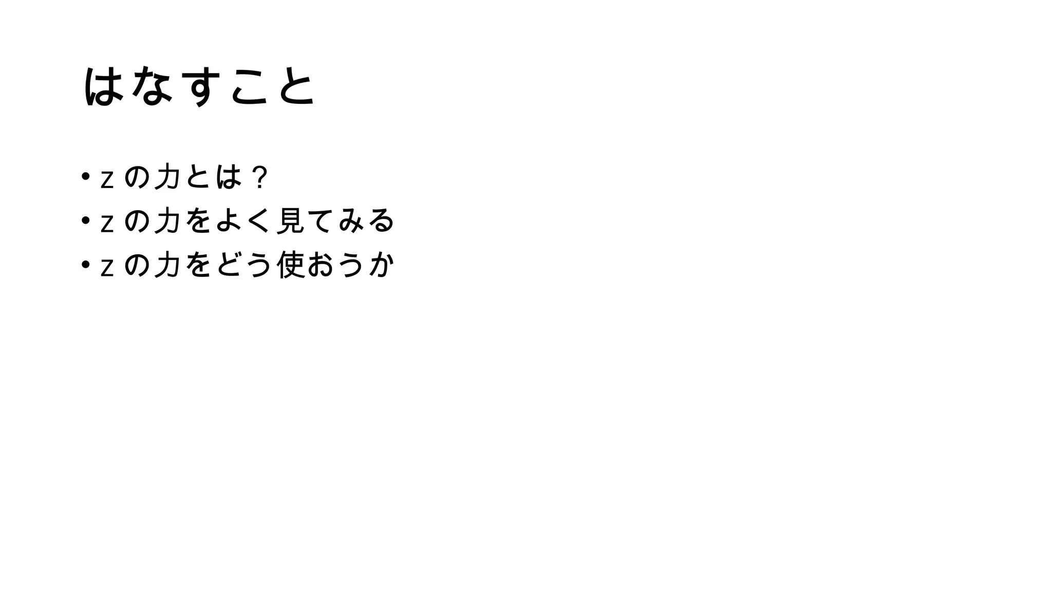 はなすこと
• z の力とは？
• z の力をよく見てみる
• z の力をどう使おうか
 