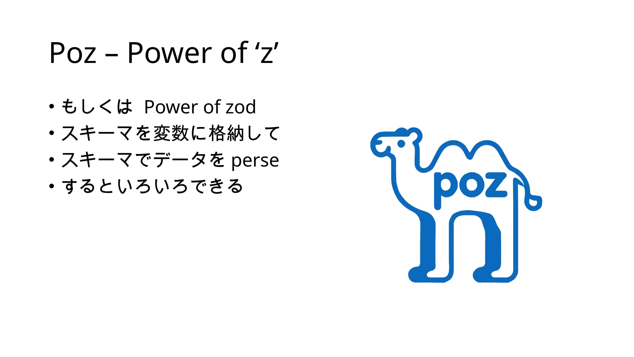 Poz – Power of ‘z’
• もしくは Power of zod
• スキーマを変数に格納して
• スキーマでデータを perse
• するといろいろできる
 