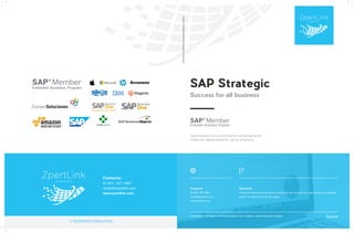 SAP Strategic
Success for all business
Optimizamos la comunicación eficiente entre
todos los departamentos de tu empresa.
HARDWARE & SOFTWARE // ERP SAP BUSINESS ONE // LUMIRA // NUBE AMAZON// NÓMINA Zperlink
Construimosunambientedeproductividadparatunegocio.
ZpertLink
Consultora Mexicana enfocada en el desarrollo de soluciones de negocios para las empresas
a partir de sistemas de alta tecnología.
Contacto:
01-(81)- 1971-4837
ventas@zpertlink.com
www.zpertlink.com
Extended Business Program
Extended Business Program
Contacto:
01-(81)- 1971-4837
ventas@zpertlink.com
www.zpertlink.com
IT BUSINESS CONSULTING
 