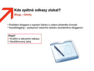 Kde zpětné odkazy získat?
Blogy - články
Proč?
• Kvalitní a relevantní odkazy
• Navštěvovaný zdroj
• Požádání bloggera o napsání článku o vašem předmětu činnosti
• Guestblogging – poskytnutí vlastního obsahu zavedenému bloggerovi
 