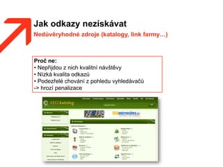 Jak odkazy nezískávat
Nedůvěryhodné zdroje (katalogy, link farmy…)
Proč ne:
• Nepřijdou z nich kvalitní návštěvy
• Nízká kvalita odkazů
• Podezřelé chování z pohledu vyhledávačů
-> hrozí penalizace
 
