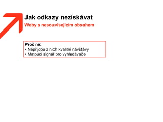 Jak odkazy nezískávat
Weby s nesouvisejícím obsahem
Proč ne:
• Nepřijdou z nich kvalitní návštěvy
• Matoucí signál pro vyhledávače
 