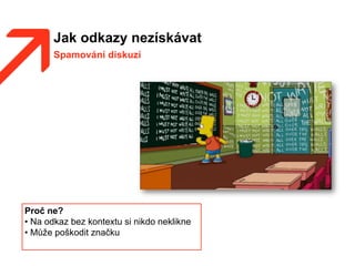 Jak odkazy nezískávat
Spamování diskuzí
Proč ne?
• Na odkaz bez kontextu si nikdo neklikne
• Může poškodit značku
 