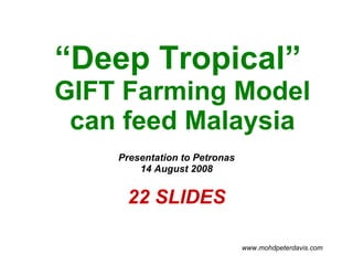 “ Deep Tropical”  GIFT Farming Model can feed Malaysia Presentation to Petronas 14 August 2008 22 SLIDES www.mohdpeterdavis.com 