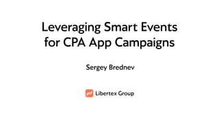 Libertex Group
Leveraging Smart Events
for CPA App Campaigns
Sergey Brednev
 