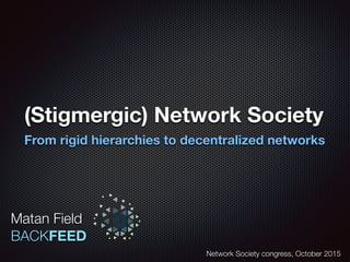 (Stigmergic) Network Society
From rigid hierarchies to decentralized networks
Matan Field
BACKFEED
Network Society congress, October 2015
 