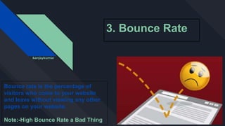 3. Bounce Rate
Bounce rate is the percentage of
visitors who come to your website
and leave without viewing any other
pages on your website.
Note:-High Bounce Rate a Bad Thing
&anjaykumar
 