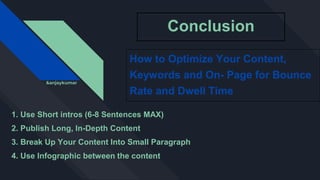 Conclusion
How to Optimize Your Content,
Keywords and On- Page for Bounce
Rate and Dwell Time
1. Use Short intros (6-8 Sentences MAX)
2. Publish Long, In-Depth Content
3. Break Up Your Content Into Small Paragraph
4. Use Infographic between the content
&anjaykumar
 
