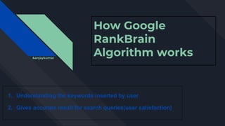 How Google
RankBrain
Algorithm works
1. Understanding the keywords inserted by user
2. Gives accurate result for search queries(user satisfaction)
&anjaykumar
 