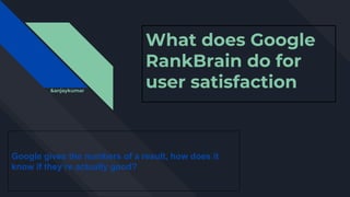 What does Google
RankBrain do for
user satisfaction
Google gives the numbers of a result, how does it
know if they’re actually good?
&anjaykumar
 