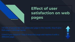 Effect of user
satisfaction on web
pages
1.If lots of people like one particular page in the results, they’ll give
that page a rankings boost.
2.And if you hated it? They’ll drop that page and replace it with a
different page.
&anjaykumar
 
