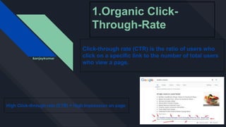 1.Organic Click-
Through-Rate
Click-through rate (CTR) is the ratio of users who
click on a specific link to the number of total users
who view a page.
High Click-through rate (CTR) = High Impression on page
&anjaykumar
 