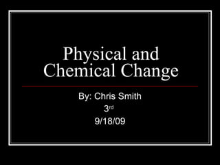 Physical and Chemical Change By: Chris Smith 3 rd   9/18/09 