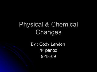 Physical & Chemical Changes By : Cody Landon  4 th  period 9-18-09 