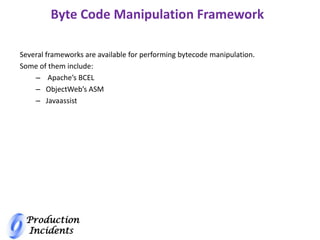 Production
Incidents
Several frameworks are available for performing bytecode manipulation.
Some of them include:
– Apache’s BCEL
– ObjectWeb’s ASM
– Javaassist
Byte Code Manipulation Framework
 