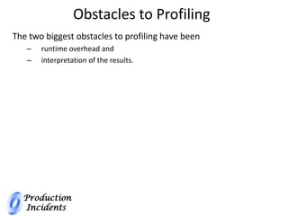 Production
Incidents
Obstacles to Profiling
The two biggest obstacles to profiling have been
– runtime overhead and
– interpretation of the results.
 