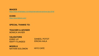 IMAGES
https://www.whitehatsec.com/blog/international-womens-day-2018/
ICONS
https://www.flaticon.com/
SPECIAL THANKS TO:
TEACHER & ADVISER
MONICA XAVIER
VALIDATORS
EDRIC UY
RAFFY FLANDES
MODELS
NATHAN SOLOMON
DANEEL POTOT
ERICKA AALA
HIYO CAFE
 