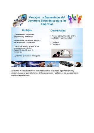 Al usar los medios electrónicos podemos hacer de este medio algo más versátil y
descomplicado ya que no tenemos límites geográficos y agilizamos las operaciones de
nuestras negociaciones.
 