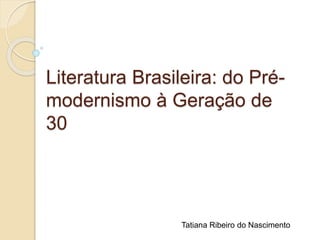Literatura Brasileira: do Pré-
modernismo à Geração de
30
Tatiana Ribeiro do Nascimento
 