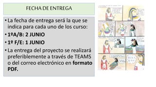 FECHA DEENTREGA
•La fecha de entrega será la que se
indica para cada uno de los curso:
•1ºA/B: 2 JUNIO
•1º F/E: 1 JUNIO
•La entrega del proyecto se realizará
preferiblemente a través de TEAMS
o del correo electrónico en formato
PDF.